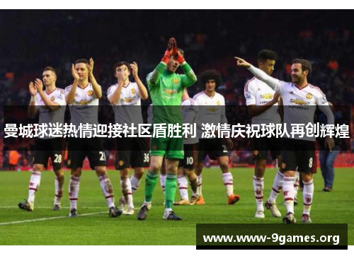 曼城球迷热情迎接社区盾胜利 激情庆祝球队再创辉煌