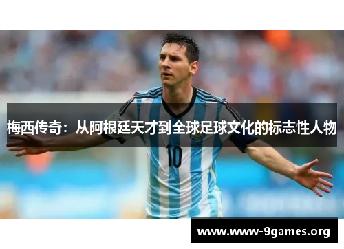梅西传奇：从阿根廷天才到全球足球文化的标志性人物
